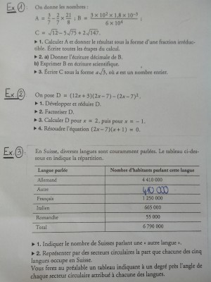 EXERCICE 1 :<br />(Je suis assez sur de moi pour cet exercice mais je voudrais une vérification)<br /><br />1) Le résultat que j'ai obtenu est 3/14.<br /><br />2) a) Le résultat que j'ai obtenu est B= 0,000009.<br />b) B= 0,000009<br />     B= 9 x 10–6<br />(Pour ce b) je ne suis pas sur de moi au niveau de la présentation du calcul...)<br /><br />3) Le résultat que j'ai obtenu est C= -9√3.<br /><br />EXERCICE 2 : <br />1) Le résultat obtenu est D= 20x² - 50x - 70.<br /><br />2) Le résultat obtenu est D= (2x - 7) x 10(x + 1)<br /><br />3) Les résultats obtenus sont : D= -90 et D= 0.<br /><br />4) (2x - 7) (x + 1) = 0<br />Un produit est nul quand l'un au moins des facteurs est nul.<br /><br />(2x - 7) = 0 ou (x + 1) = 0<br />2x = 7  ou  x= -1<br />x = 7/2  ou  x = -1<br /><br />Les solutions de l'équation sont 7/2 et -1.<br /><br />(Là encore je ne suis pas sur de moi pour la présentation...)<br /><br />EXERCICE 3 :<br /><br />1) Soit N le nombre de Suisses parlant une autre langue :<br />N= (4 410 000 + 1 250 000 + 665 000 + 55 000) - 6 790 000<br />N= 6 380 000 - 6 790 000<br />N= 410 000.<br /><br />410 000 de Suisses parlent une autre langue.<br /><br />2) Allemand : 234°<br />Autre : 22°<br />Français : 66°<br />Italien : 35 °<br />Romanche : 3° <br />Total : 360°.<br /><br />Merci d'avance pour votre aide !